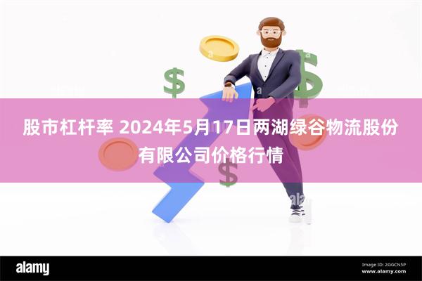 股市杠杆率 2024年5月17日两湖绿谷物流股份有限公司价格行情
