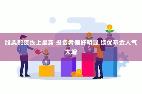 股票配资线上最新 投资者偏好明显 绩优基金人气大增