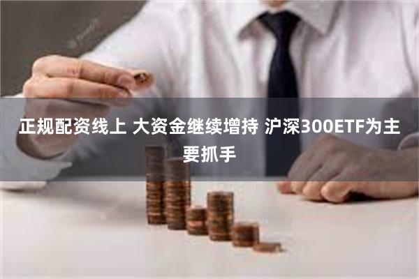正规配资线上 大资金继续增持 沪深300ETF为主要抓手