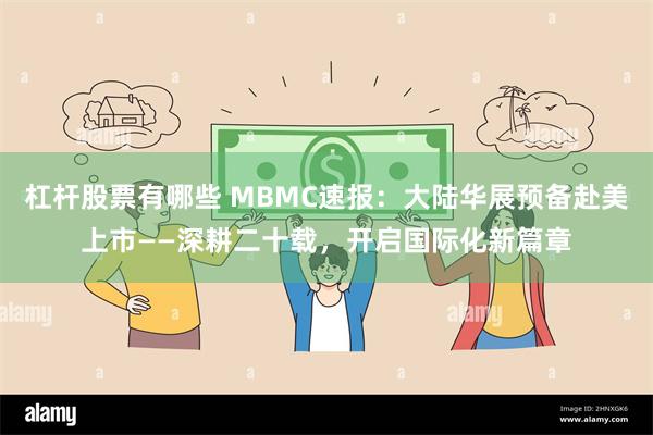 杠杆股票有哪些 MBMC速报：大陆华展预备赴美上市——深耕二十载，开启国际化新篇章