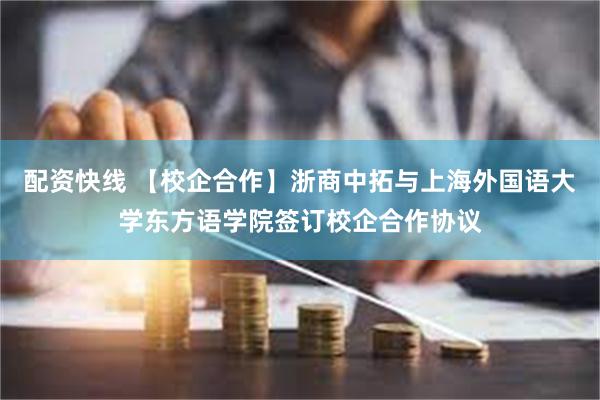 配资快线 【校企合作】浙商中拓与上海外国语大学东方语学院签订校企合作协议