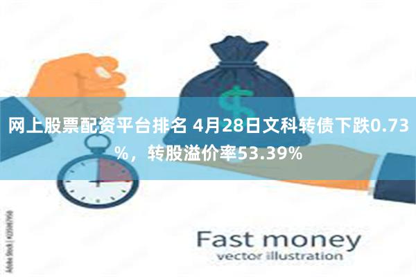 网上股票配资平台排名 4月28日文科转债下跌0.73%，转股溢价率53.39%