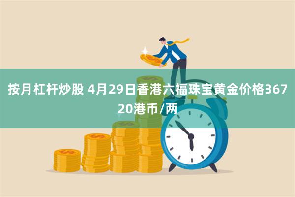 按月杠杆炒股 4月29日香港六福珠宝黄金价格36720港币/两