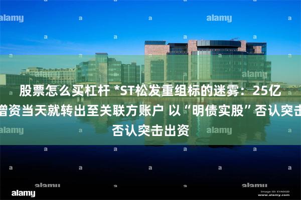 股票怎么买杠杆 *ST松发重组标的迷雾：25亿元的增资当天就转出至关联方账户 以“明债实股”否认突击出资