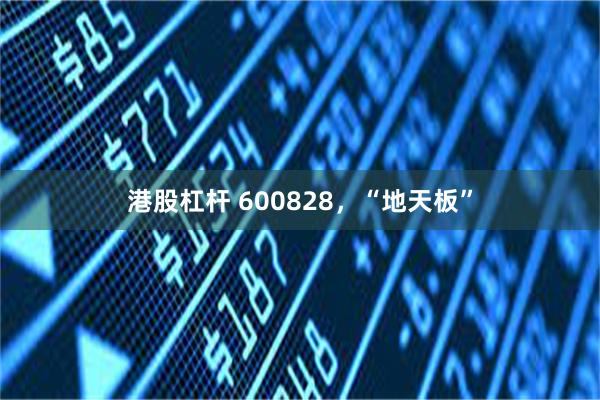 港股杠杆 600828，“地天板”