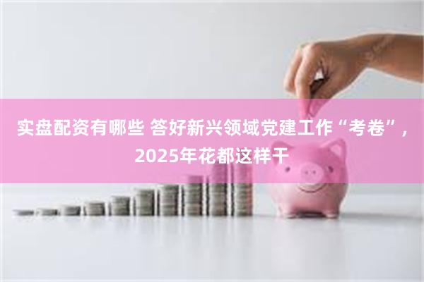 实盘配资有哪些 答好新兴领域党建工作“考卷”，2025年花都这样干