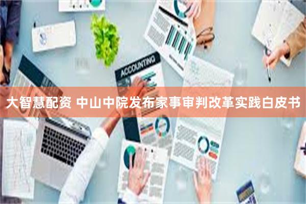 大智慧配资 中山中院发布家事审判改革实践白皮书