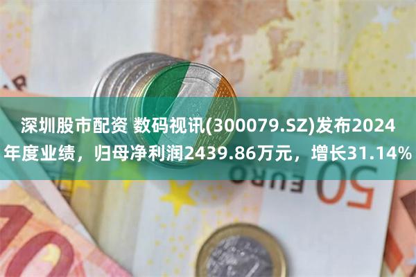 深圳股市配资 数码视讯(300079.SZ)发布2024年度业绩，归母净利润2439.86万元，增长31.14%