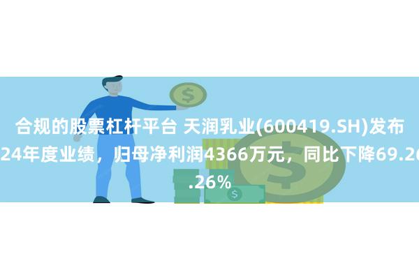 合规的股票杠杆平台 天润乳业(600419.SH)发布2024年度业绩，归母净利润4366万元，同比下降69.26%