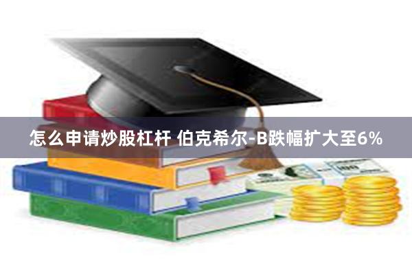 怎么申请炒股杠杆 伯克希尔-B跌幅扩大至6%