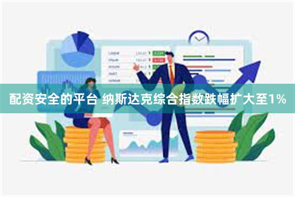 配资安全的平台 纳斯达克综合指数跌幅扩大至1%