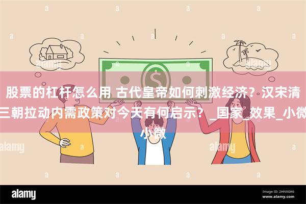股票的杠杆怎么用 古代皇帝如何刺激经济？汉宋清三朝拉动内需政策对今天有何启示？_国家_效果_小微