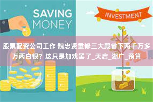股票配资公司工作 魏忠贤重修三大殿省下两千万多万两白银？这只是加戏罢了_天启_湖广_预算