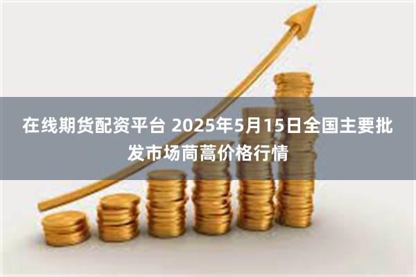 在线期货配资平台 2025年5月15日全国主要批发市场茼蒿价格行情