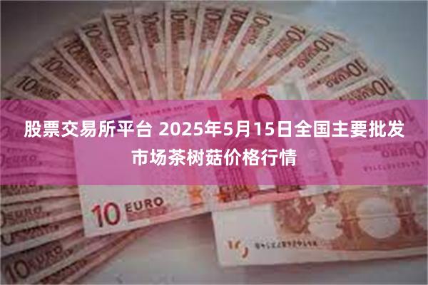 股票交易所平台 2025年5月15日全国主要批发市场茶树菇价格行情