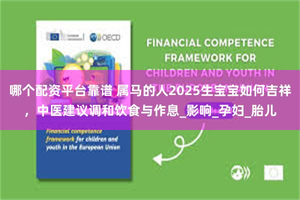 哪个配资平台靠谱 属马的人2025生宝宝如何吉祥，中医建议调和饮食与作息_影响_孕妇_胎儿