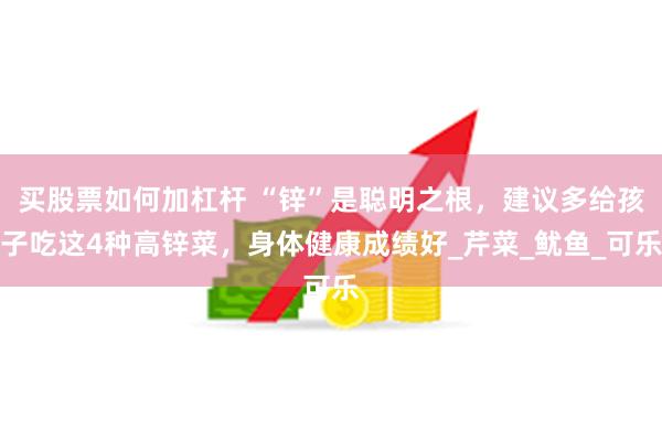 买股票如何加杠杆 “锌”是聪明之根，建议多给孩子吃这4种高锌菜，身体健康成绩好_芹菜_鱿鱼_可乐