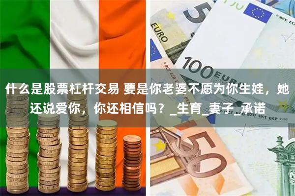 什么是股票杠杆交易 要是你老婆不愿为你生娃，她还说爱你，你还相信吗？_生育_妻子_承诺