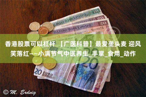 香港股票可以杠杆 【广医科普】最爱垄头麦 迎风笑落红——小满节气中医养生_手掌_食用_动作