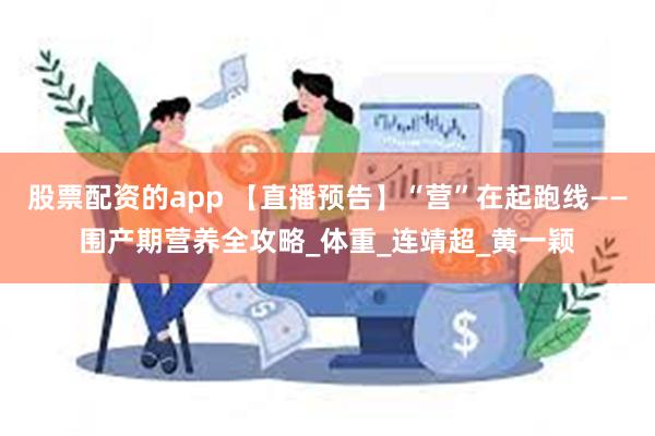 股票配资的app 【直播预告】“营”在起跑线——围产期营养全攻略_体重_连靖超_黄一颖