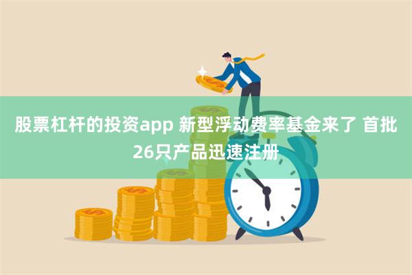 股票杠杆的投资app 新型浮动费率基金来了 首批26只产品迅速注册
