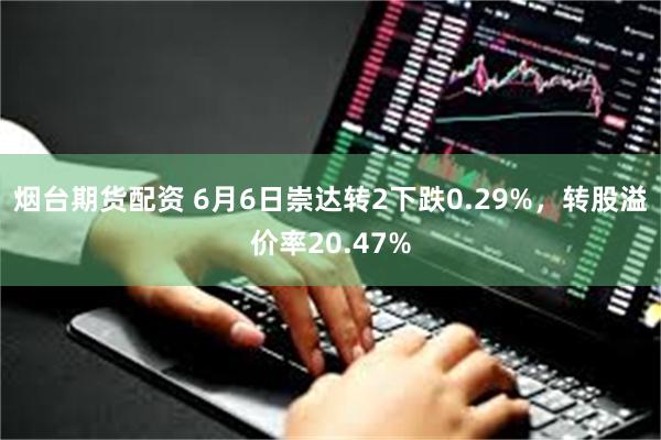 烟台期货配资 6月6日崇达转2下跌0.29%，转股溢价率20.47%