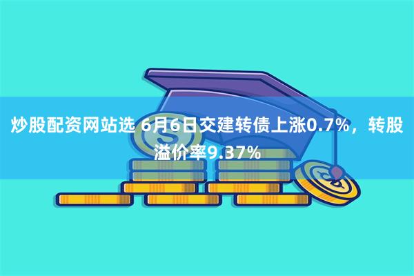 炒股配资网站选 6月6日交建转债上涨0.7%，转股溢价率9.37%