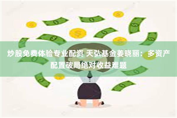 炒股免费体验专业配资 天弘基金姜晓丽：多资产配置破局绝对收益难题