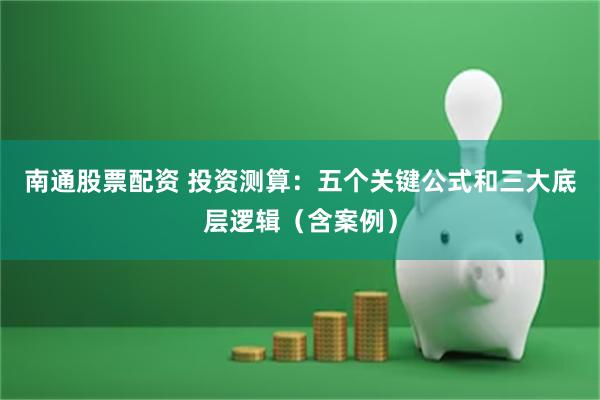 南通股票配资 投资测算：五个关键公式和三大底层逻辑（含案例）