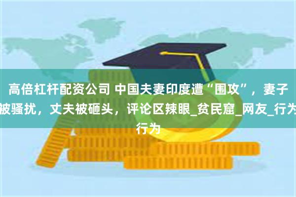 高倍杠杆配资公司 中国夫妻印度遭“围攻”，妻子被骚扰，丈夫被砸头，评论区辣眼_贫民窟_网友_行为