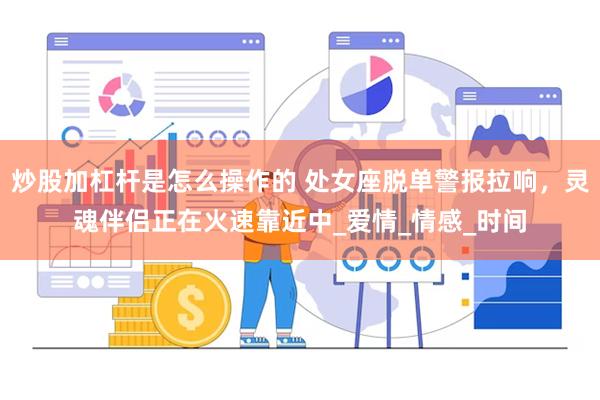 炒股加杠杆是怎么操作的 处女座脱单警报拉响，灵魂伴侣正在火速靠近中_爱情_情感_时间