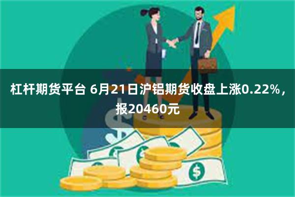 杠杆期货平台 6月21日沪铝期货收盘上涨0.22%，报20460元