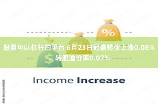 股票可以杠杆的平台 6月23日冠盛转债上涨0.08%，转股溢价率0.07%