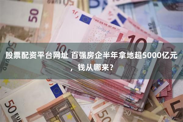 股票配资平台网址 百强房企半年拿地超5000亿元，钱从哪来？