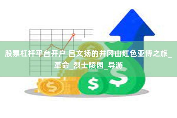 股票杠杆平台开户 吕文扬的井冈山红色亚博之旅_革命_烈士陵园_导游