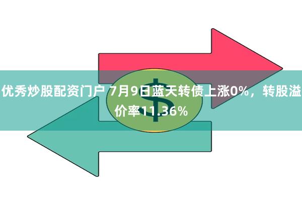 优秀炒股配资门户 7月9日蓝天转债上涨0%，转股溢价率11.36%