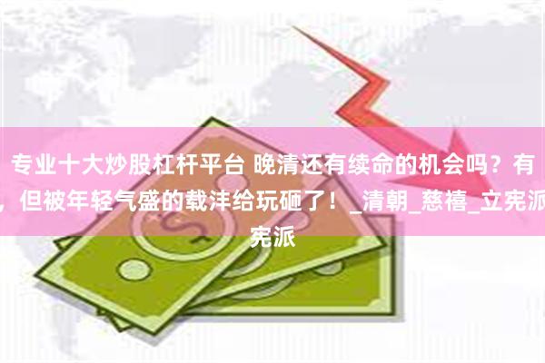 专业十大炒股杠杆平台 晚清还有续命的机会吗？有，但被年轻气盛的载沣给玩砸了！_清朝_慈禧_立宪派