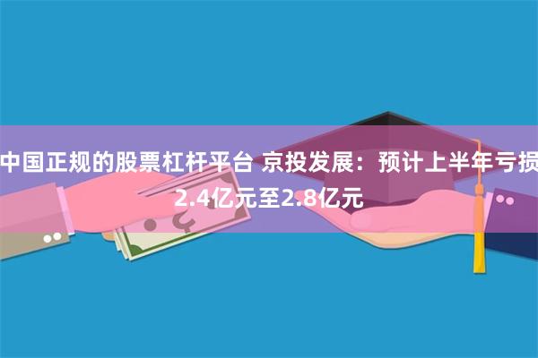 中国正规的股票杠杆平台 京投发展：预计上半年亏损2.4亿元至2.8亿元