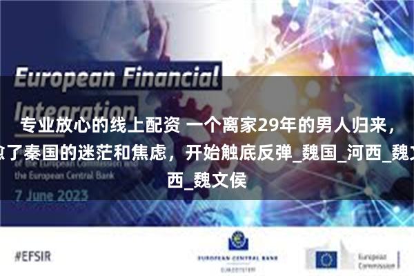 专业放心的线上配资 一个离家29年的男人归来，治愈了秦国的迷茫和焦虑，开始触底反弹_魏国_河西_魏文侯
