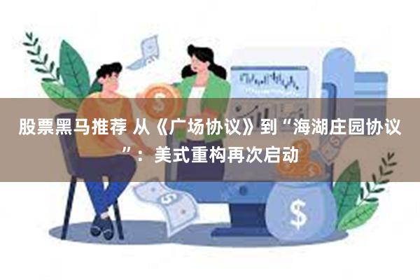 股票黑马推荐 从《广场协议》到“海湖庄园协议”：美式重构再次启动