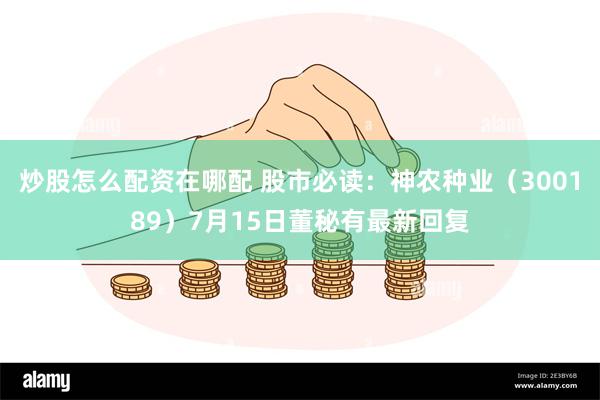 炒股怎么配资在哪配 股市必读：神农种业（300189）7月15日董秘有最新回复