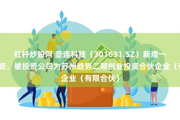杠杆炒股网 壹连科技（301631.SZ）新增一起对外投资，被投资公司为苏州趋势二期创业投资合伙企业（有限合伙）