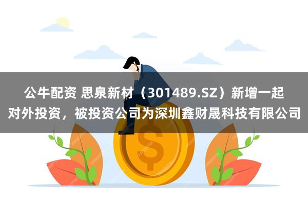 公牛配资 思泉新材（301489.SZ）新增一起对外投资，被投资公司为深圳鑫财晟科技有限公司