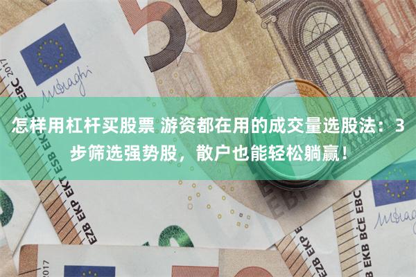 怎样用杠杆买股票 游资都在用的成交量选股法：3步筛选强势股，散户也能轻松躺赢！