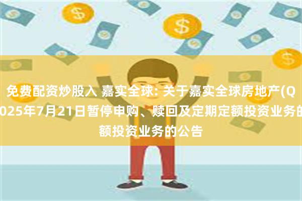免费配资炒股入 嘉实全球: 关于嘉实全球房地产(QDII)2025年7月21日暂停申购、赎回及定期定额投资业务的公告