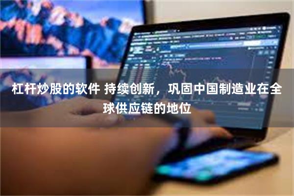 杠杆炒股的软件 持续创新，巩固中国制造业在全球供应链的地位