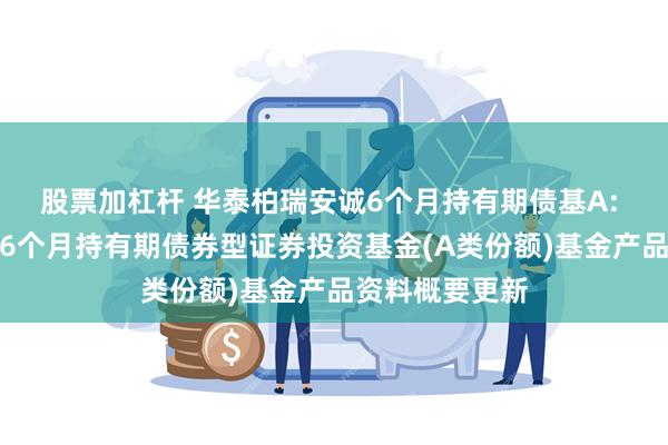 股票加杠杆 华泰柏瑞安诚6个月持有期债基A: 华泰柏瑞安诚6个月持有期债券型证券投资基金(A类份额)基金产品资料概要更新