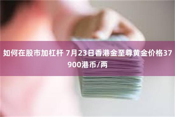 如何在股市加杠杆 7月23日香港金至尊黄金价格37900港币/两
