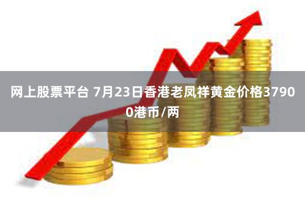 网上股票平台 7月23日香港老凤祥黄金价格37900港币/两