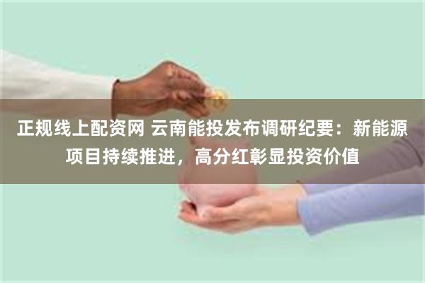 正规线上配资网 云南能投发布调研纪要：新能源项目持续推进，高分红彰显投资价值